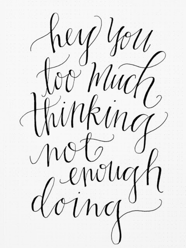 too much thinking not enough doing
